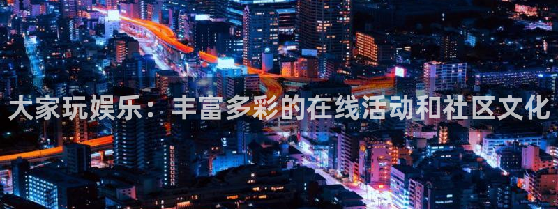 琳琅娱乐注册：大家玩娱乐：丰富多彩的在线活动和社区文化